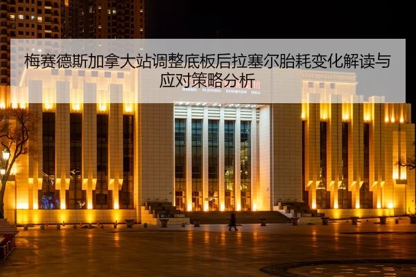 梅赛德斯加拿大站调整底板后拉塞尔胎耗变化解读与应对策略分析