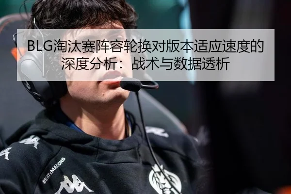 BLG淘汰赛阵容轮换对版本适应速度的深度分析：战术与数据透析